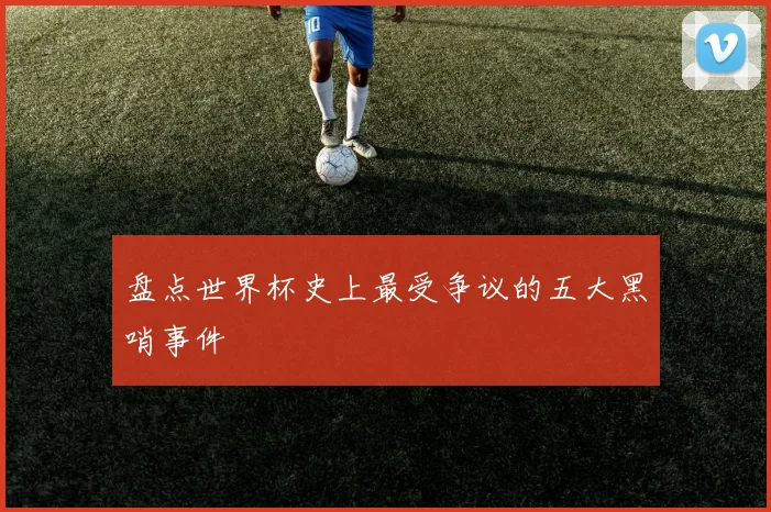 盘点世界杯史上最受争议的五大黑哨事件