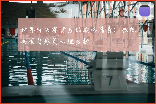 世界杯决赛背后的战略博弈:教练决策与球员心理分析