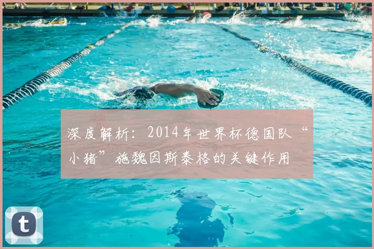 深度解析:2014年世界杯德国队“小猪”施魏因斯泰格的关键作用