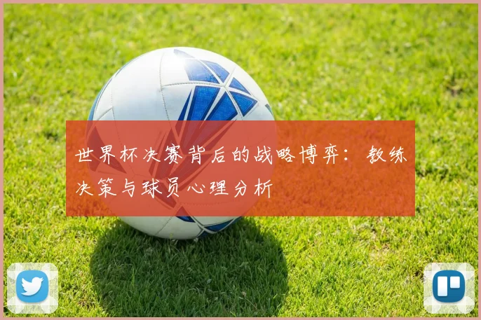 世界杯决赛背后的战略博弈:教练决策与球员心理分析