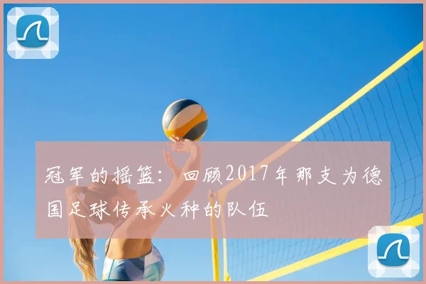 冠军的摇篮：回顾2017年那支为德国足球传承火种的队伍