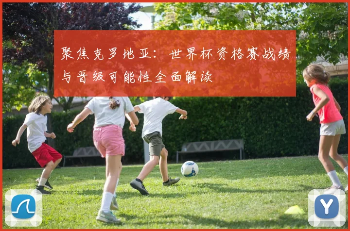聚焦克罗地亚：世界杯资格赛战绩与晋级可能性全面解读