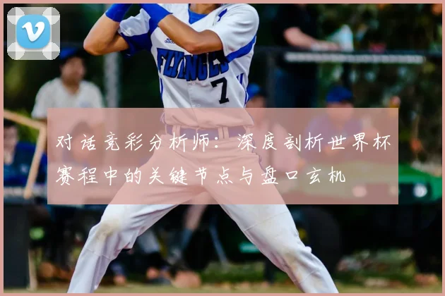 对话竞彩分析师：深度剖析世界杯赛程中的关键节点与盘口玄机
