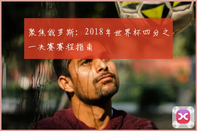 聚焦俄罗斯：2018年世界杯四分之一决赛赛程指南