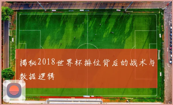 揭秘2018世界杯排位背后的战术与数据逻辑