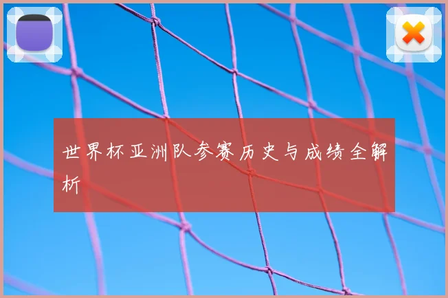 世界杯亚洲队参赛历史与成绩全解析