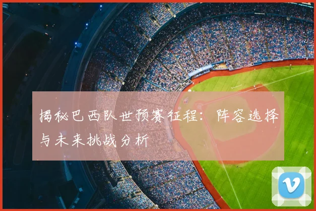 揭秘巴西队世预赛征程：阵容选择与未来挑战分析
