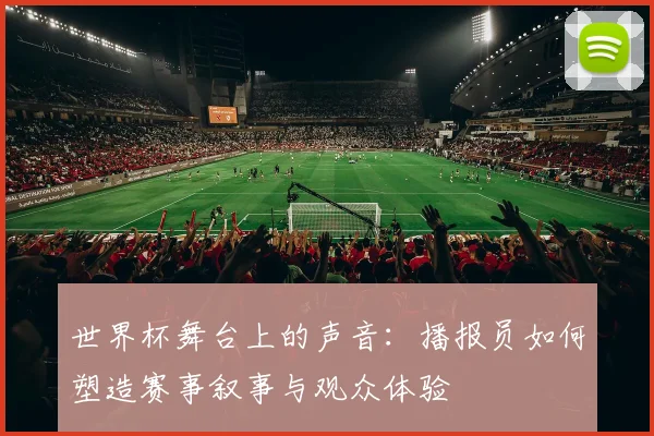 世界杯舞台上的声音：播报员如何塑造赛事叙事与观众体验
