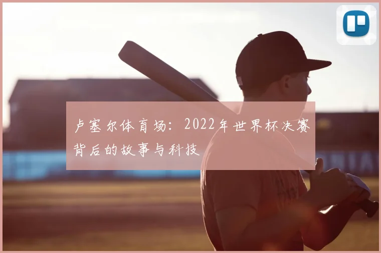 卢塞尔体育场:2022年世界杯决赛背后的故事与科技