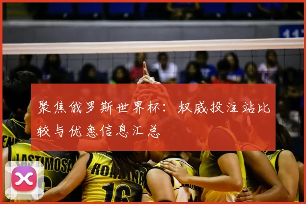 聚焦俄罗斯世界杯:权威投注站比较与优惠信息汇总