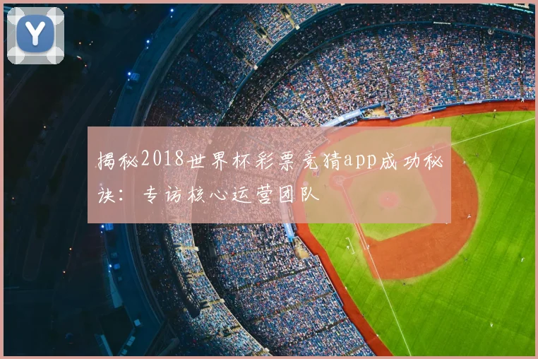 揭秘2018世界杯彩票竞猜app成功秘诀：专访核心运营团队
