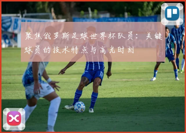 聚焦俄罗斯足球世界杯队员：关键球员的技术特点与高光时刻