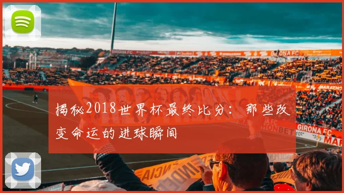 揭秘2018世界杯最终比分：那些改变命运的进球瞬间