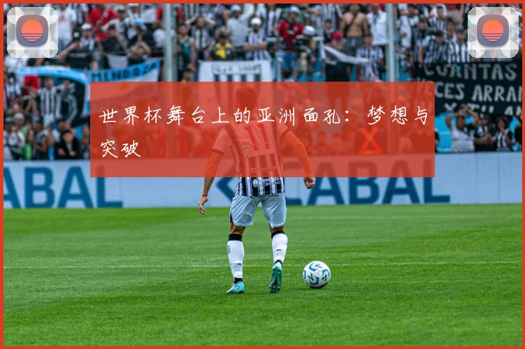 世界杯舞台上的亚洲面孔：梦想与突破