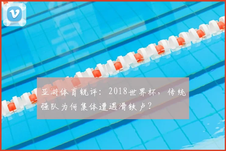 亚游体育锐评：2018世界杯，传统强队为何集体遭遇滑铁卢？