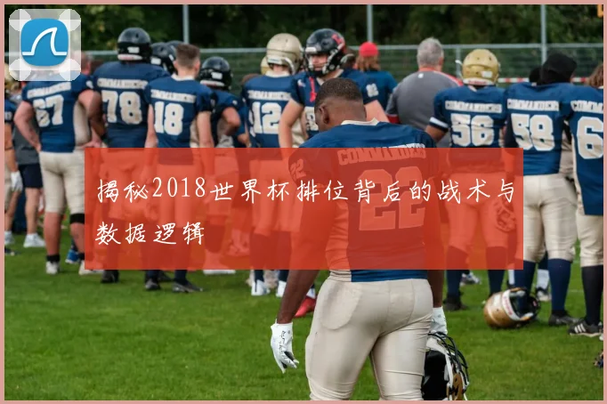 揭秘2018世界杯排位背后的战术与数据逻辑