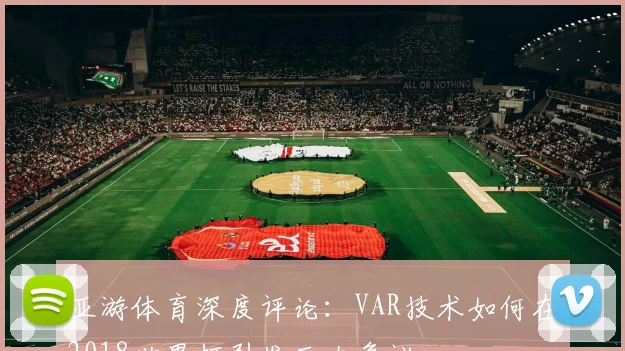 亚游体育深度评论:VAR技术如何在2018世界杯引发巨大争议