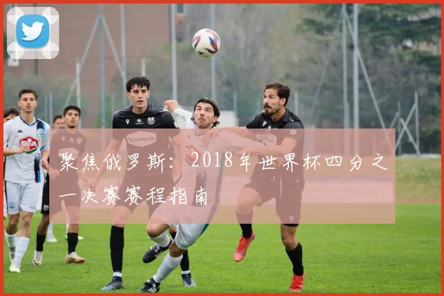 聚焦俄罗斯：2018年世界杯四分之一决赛赛程指南