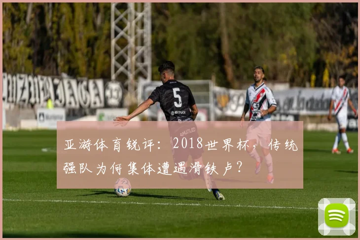 亚游体育锐评：2018世界杯，传统强队为何集体遭遇滑铁卢？