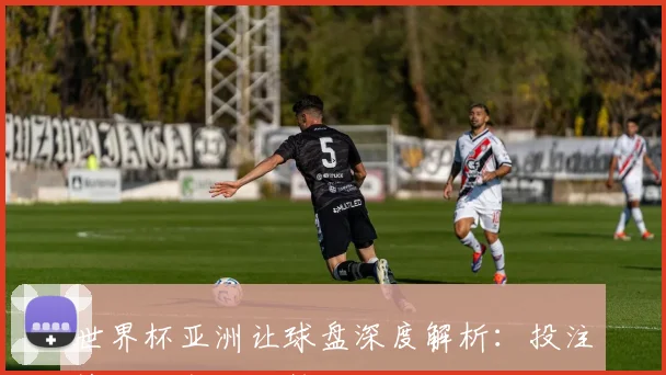 世界杯亚洲让球盘深度解析:投注策略与市场趋势