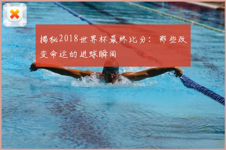 揭秘2018世界杯最终比分：那些改变命运的进球瞬间