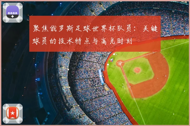 聚焦俄罗斯足球世界杯队员：关键球员的技术特点与高光时刻
