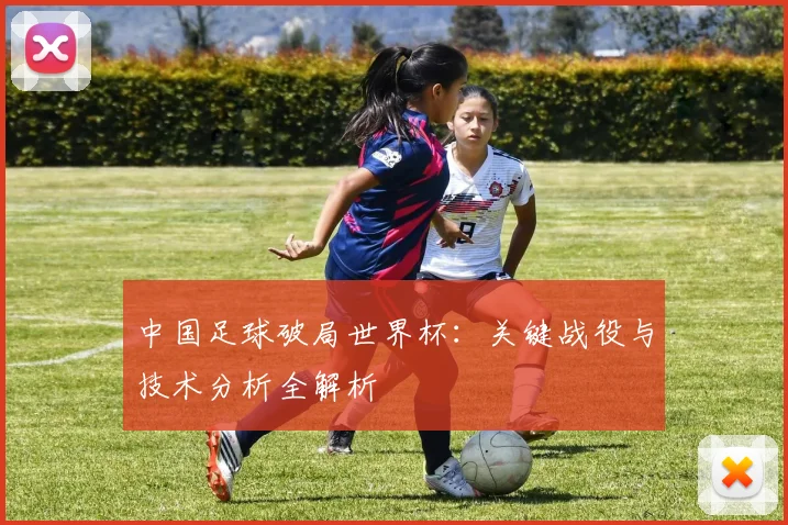 中国足球破局世界杯：关键战役与技术分析全解析