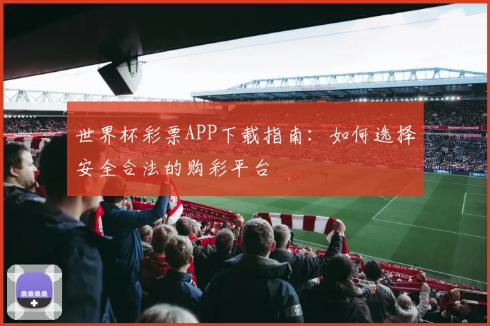 世界杯彩票APP下载指南：如何选择安全合法的购彩平台