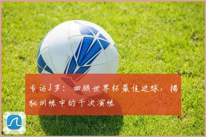 专访J罗：回顾世界杯最佳进球，揭秘训练中的千次演练